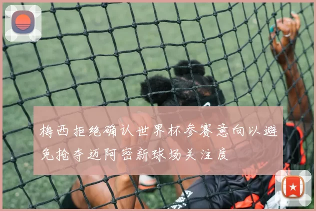 梅西拒绝确认世界杯参赛意向以避免抢夺迈阿密新球场关注度