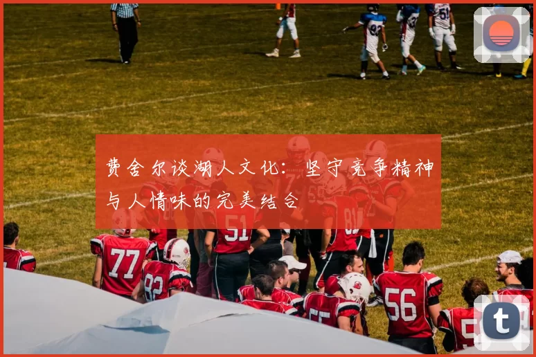 费舍尔谈湖人文化：坚守竞争精神与人情味的完美结合