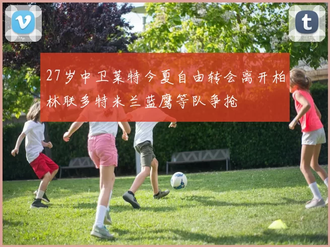 27岁中卫莱特今夏自由转会离开柏林联多特米兰蓝鹰等队争抢