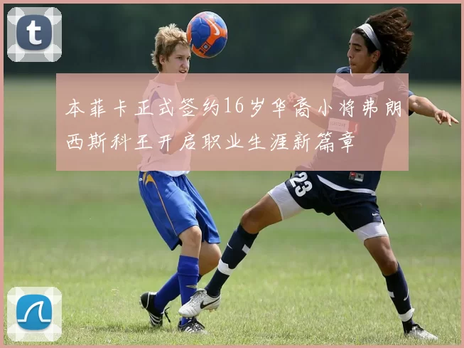 本菲卡正式签约16岁华裔小将弗朗西斯科王开启职业生涯新篇章