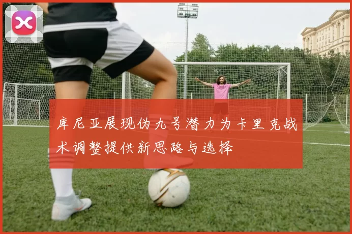 库尼亚展现伪九号潜力为卡里克战术调整提供新思路与选择