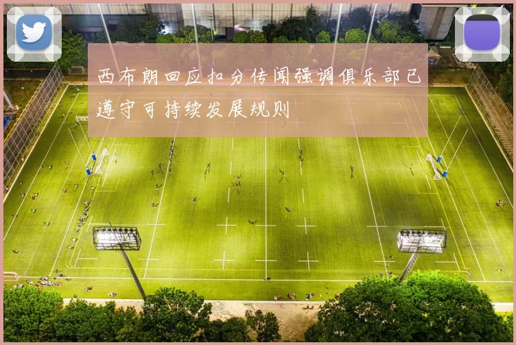 西布朗回应扣分传闻强调俱乐部已遵守可持续发展规则