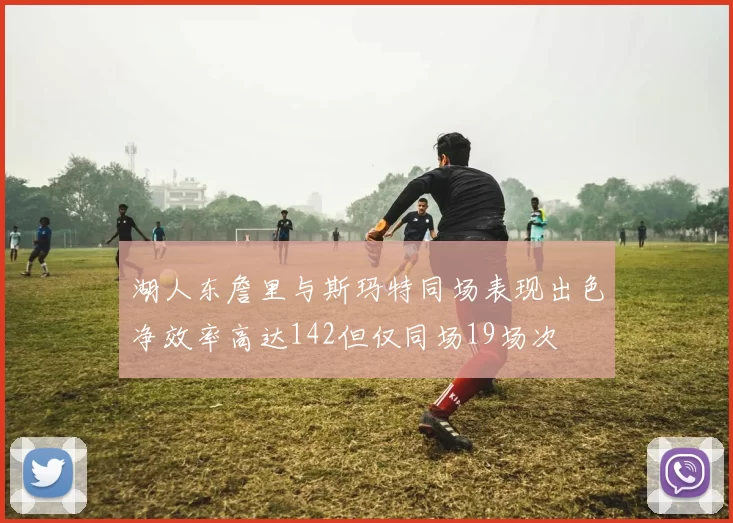 湖人东詹里与斯玛特同场表现出色净效率高达142但仅同场19场次