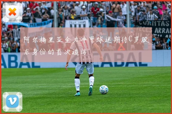 阿尔梅里亚全力冲甲球迷期待C罗股东身份的首次造访