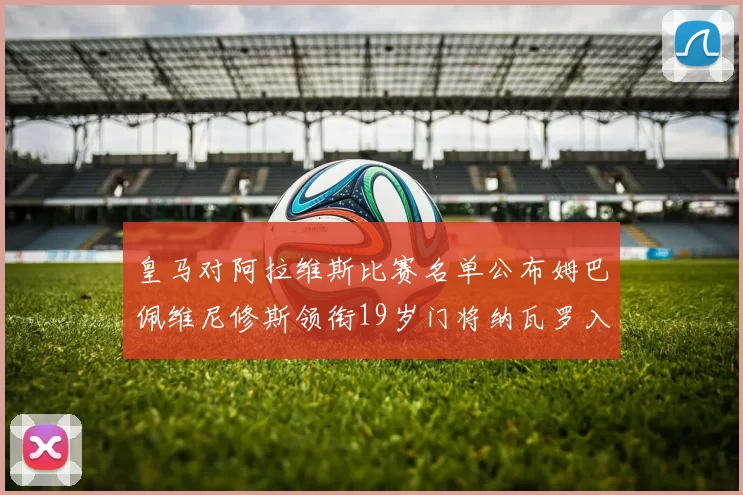 皇马对阿拉维斯比赛名单公布姆巴佩维尼修斯领衔19岁门将纳瓦罗入选