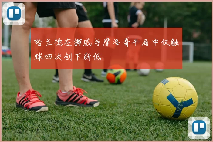 哈兰德在挪威与摩洛哥平局中仅触球四次创下新低