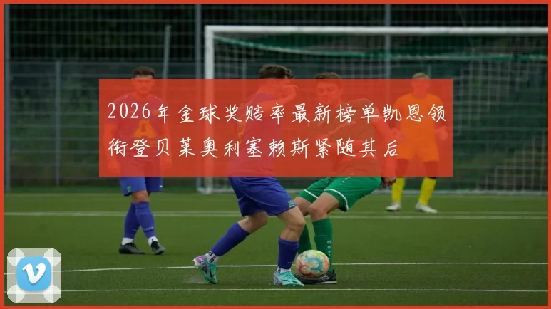 2026年金球奖赔率最新榜单凯恩领衔登贝莱奥利塞赖斯紧随其后