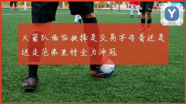 火箭队面临抉择是交易字母哥还是送走范弗里特全力冲冠