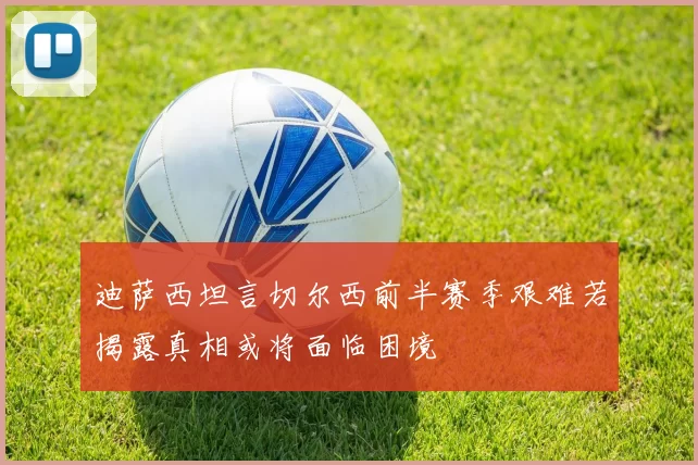 迪萨西坦言切尔西前半赛季艰难若揭露真相或将面临困境