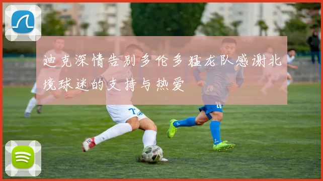 迪克深情告别多伦多猛龙队感谢北境球迷的支持与热爱