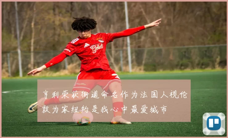 亨利荣获街道命名作为法国人视伦敦为家纽约是我心中最爱城市