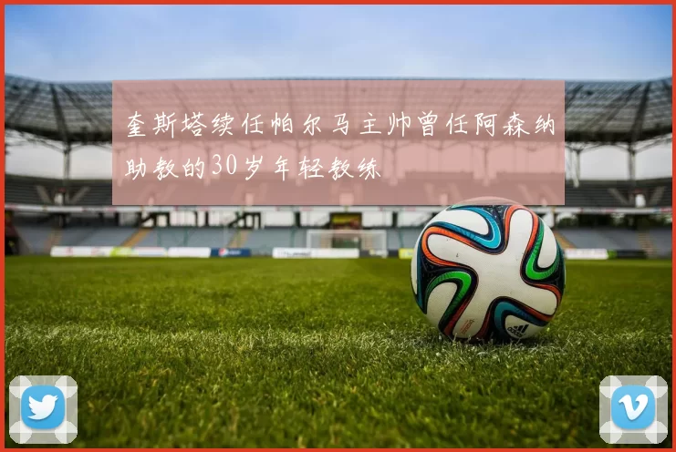 奎斯塔续任帕尔马主帅曾任阿森纳助教的30岁年轻教练